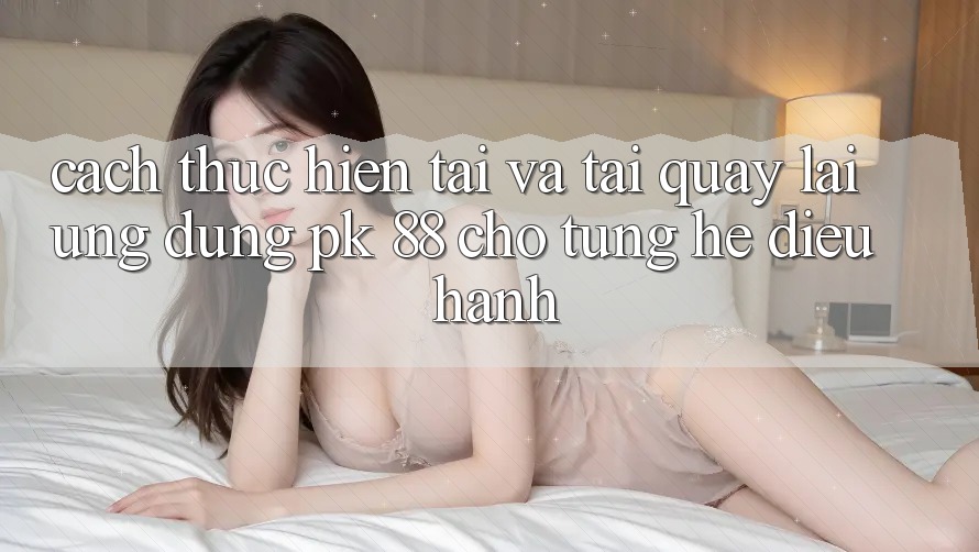 Cách thực hiện Tải Và Tải quay lại Ứng Dụng PK 88 Cho Từng Hệ Điều Hành Cách thực hiện Tải Và Tải quay lại Ứng Dụng PK 88 Cho Từng Hệ Điều Hành