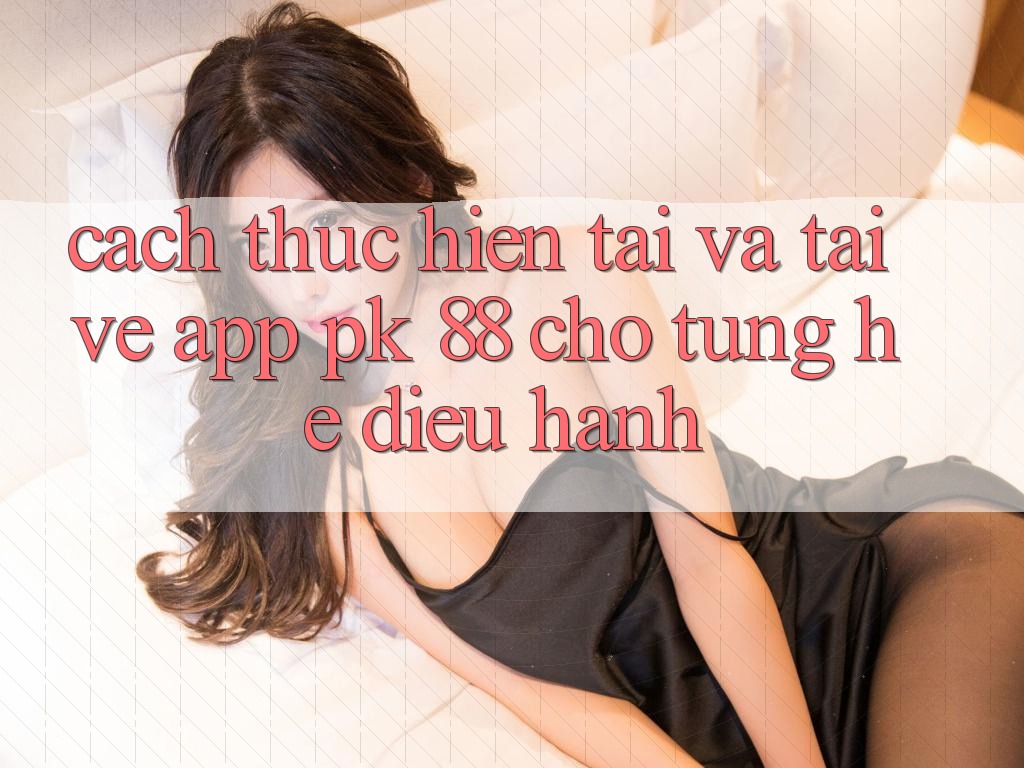 Cách thực hiện Tải Và Tải về App PK 88 Cho Từng Hệ Điều Hành Cách thực hiện Tải Và Tải về App PK 88 Cho Từng Hệ Điều Hành