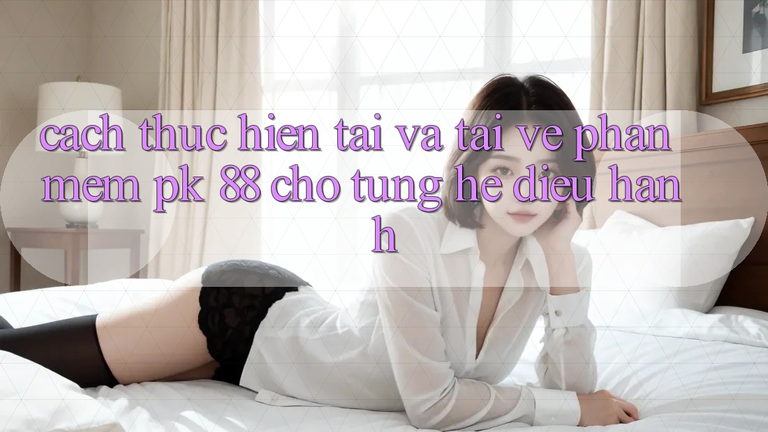 Cách thực hiện Tải Và Tải về Phần mềm PK 88 Cho Từng Hệ Điều Hành Cách thực hiện Tải Và Tải về Phần mềm PK 88 Cho Từng Hệ Điều Hành