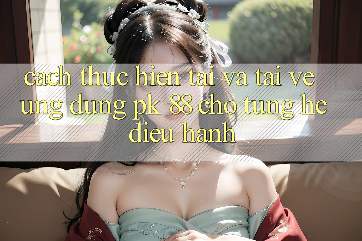 Cách thực hiện Tải Và Tải về Ứng Dụng PK 88 Cho Từng Hệ Điều Hành Cách thực hiện Tải Và Tải về Ứng Dụng PK 88 Cho Từng Hệ Điều Hành