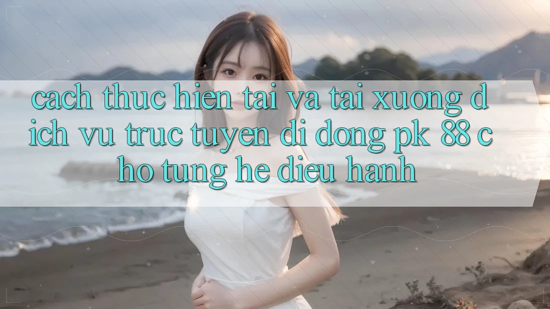 Cách thực hiện Tải Và Tải xuống Dịch vụ trực tuyến di động PK 88 Cho Từng Hệ Điều Hành