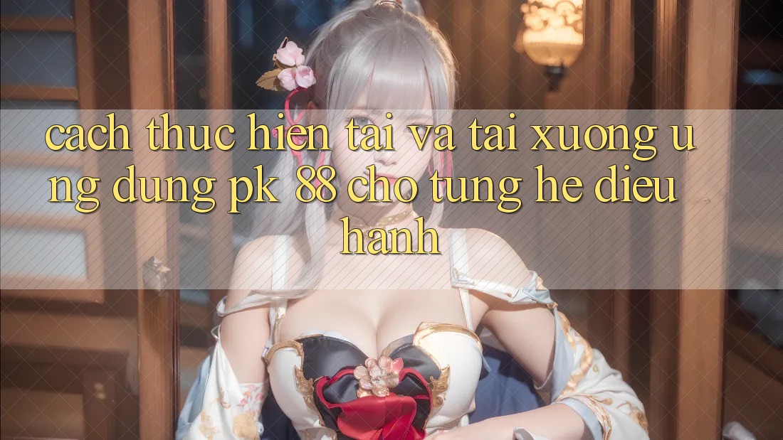 Cách thực hiện Tải Và Tải xuống Ứng Dụng PK 88 Cho Từng Hệ Điều Hành Cách thực hiện Tải Và Tải xuống Ứng Dụng PK 88 Cho Từng Hệ Điều Hành