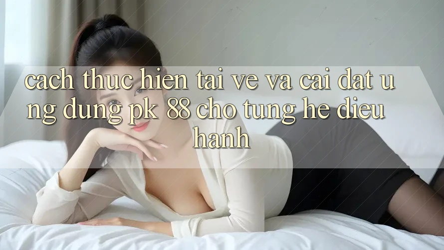 Cách thực hiện Tải về Và Cài Đặt Ứng Dụng PK 88 Cho Từng Hệ Điều Hành Cách thực hiện Tải về Và Cài Đặt Ứng Dụng PK 88 Cho Từng Hệ Điều Hành