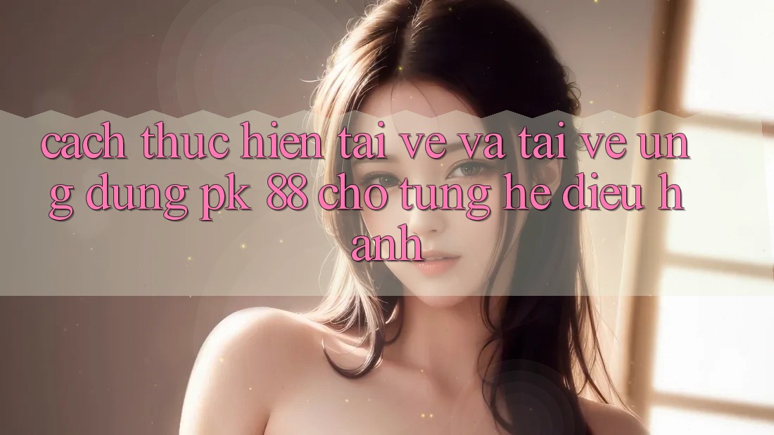 Cách thực hiện Tải về Và Tải về Ứng Dụng PK 88 Cho Từng Hệ Điều Hành Cách thực hiện Tải về Và Tải về Ứng Dụng PK 88 Cho Từng Hệ Điều Hành