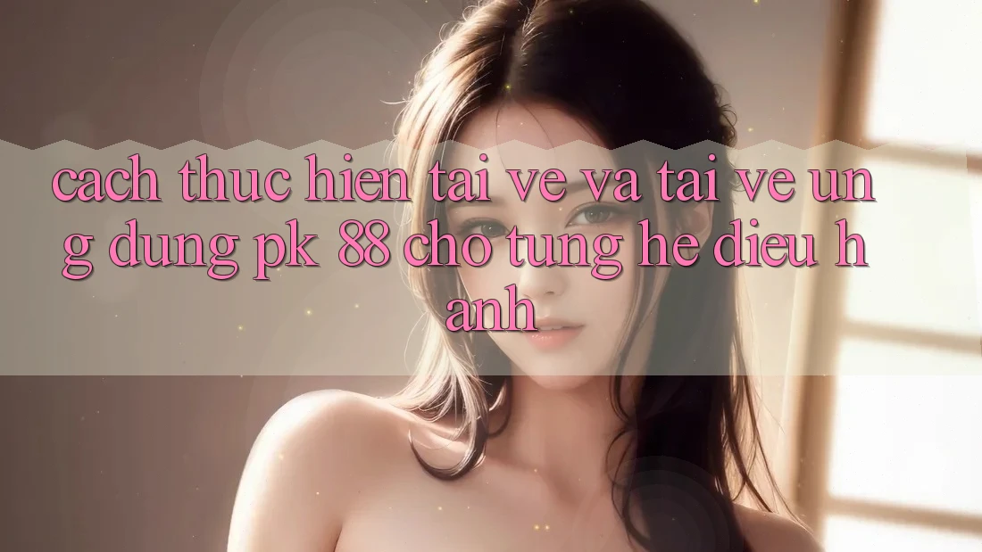 Cách thực hiện Tải về Và Tải về Ứng Dụng PK 88 Cho Từng Hệ Điều Hành Cách thực hiện Tải về Và Tải về Ứng Dụng PK 88 Cho Từng Hệ Điều Hành