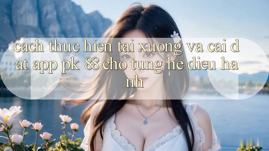 Cách thực hiện Tải xuống Và Cài Đặt App PK 88 Cho Từng Hệ Điều Hành Cách thực hiện Tải xuống Và Cài Đặt App PK 88 Cho Từng Hệ Điều Hành
