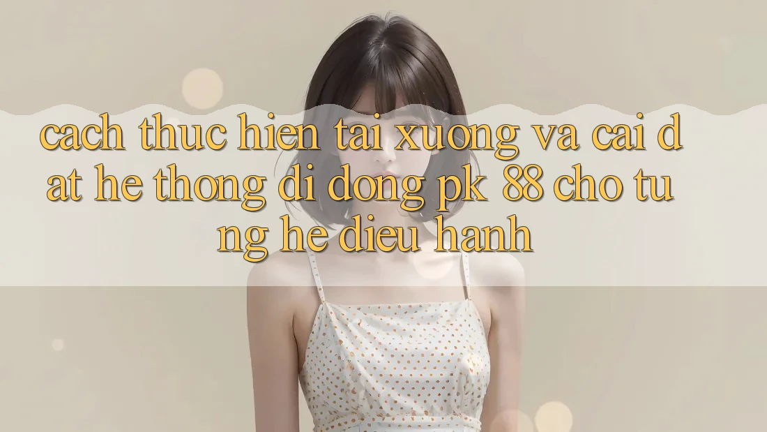 Cách thực hiện Tải xuống Và Cài Đặt Hệ thống di động PK 88 Cho Từng Hệ Điều Hành Cách thực hiện Tải xuống Và Cài Đặt Hệ thống di động PK 88 Cho Từng Hệ Điều Hành