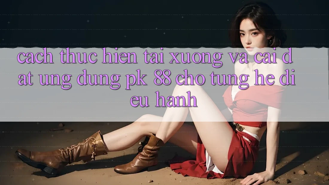Cách thực hiện Tải xuống Và Cài Đặt Ứng Dụng PK 88 Cho Từng Hệ Điều Hành Cách thực hiện Tải xuống Và Cài Đặt Ứng Dụng PK 88 Cho Từng Hệ Điều Hành