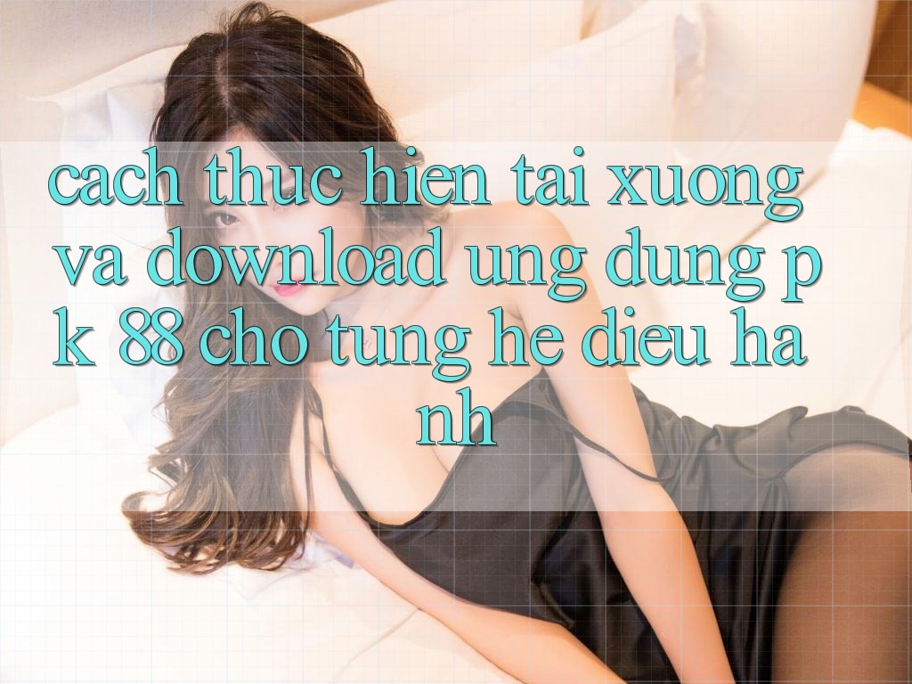Cách thực hiện Tải xuống Và Download Ứng Dụng PK 88 Cho Từng Hệ Điều Hành Cách thực hiện Tải xuống Và Download Ứng Dụng PK 88 Cho Từng Hệ Điều Hành