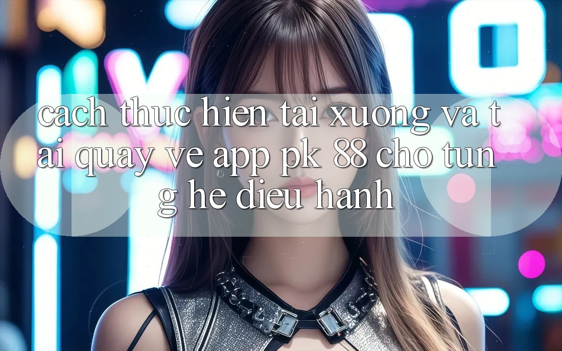 Cách thực hiện Tải xuống Và Tải quay về App PK 88 Cho Từng Hệ Điều Hành Cách thực hiện Tải xuống Và Tải quay về App PK 88 Cho Từng Hệ Điều Hành