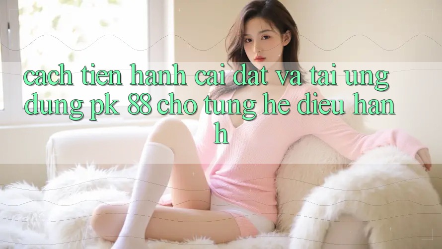 Cách tiến hành Cài đặt Và Tải Ứng Dụng PK 88 Cho Từng Hệ Điều Hành Cách tiến hành Cài đặt Và Tải Ứng Dụng PK 88 Cho Từng Hệ Điều Hành