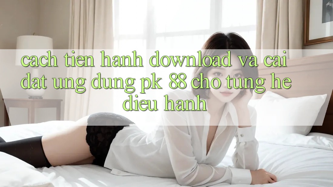 Cách tiến hành Download Và Cài Đặt Ứng Dụng PK 88 Cho Từng Hệ Điều Hành Cách tiến hành Download Và Cài Đặt Ứng Dụng PK 88 Cho Từng Hệ Điều Hành