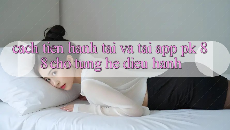 Cách tiến hành Tải Và Tải App PK 88 Cho Từng Hệ Điều Hành Cách tiến hành Tải Và Tải App PK 88 Cho Từng Hệ Điều Hành