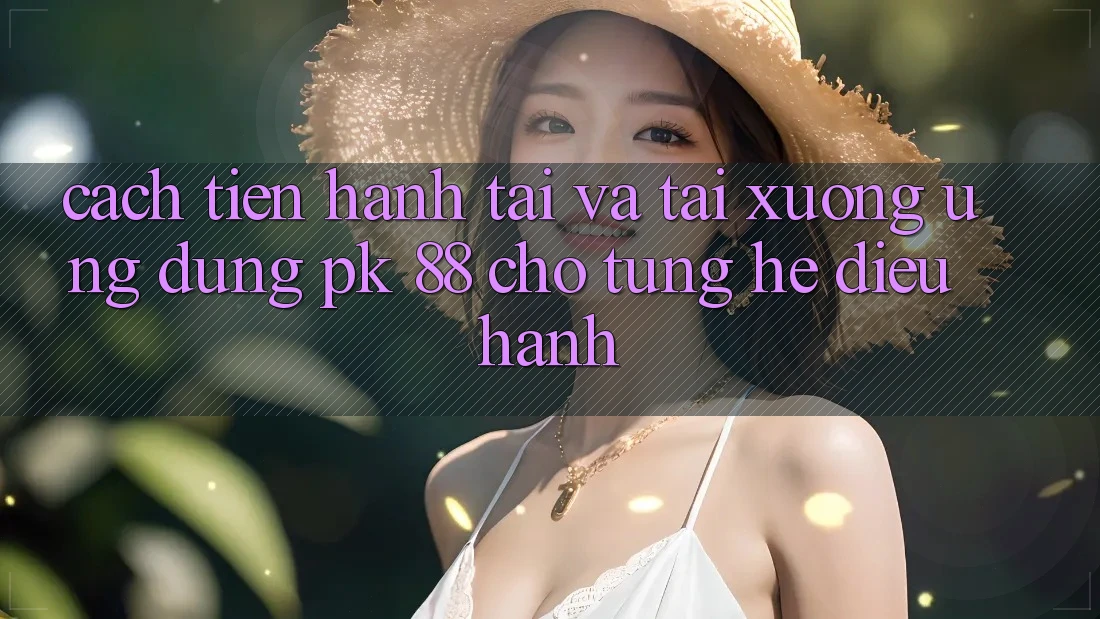 Cách tiến hành Tải Và Tải xuống Ứng Dụng PK 88 Cho Từng Hệ Điều Hành Cách tiến hành Tải Và Tải xuống Ứng Dụng PK 88 Cho Từng Hệ Điều Hành