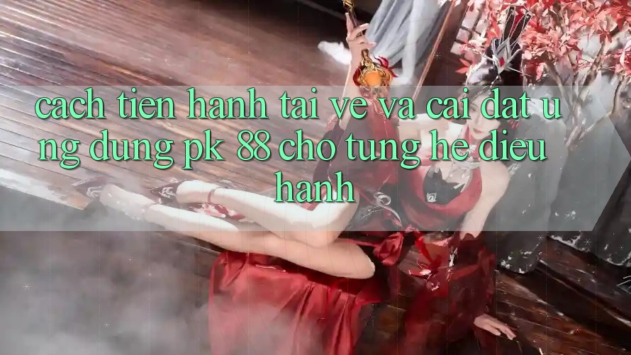 Cách tiến hành Tải về Và Cài Đặt Ứng Dụng PK 88 Cho Từng Hệ Điều Hành Cách tiến hành Tải về Và Cài Đặt Ứng Dụng PK 88 Cho Từng Hệ Điều Hành