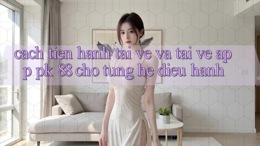 Cách tiến hành Tải về Và Tải về App PK 88 Cho Từng Hệ Điều Hành Cách tiến hành Tải về Và Tải về App PK 88 Cho Từng Hệ Điều Hành