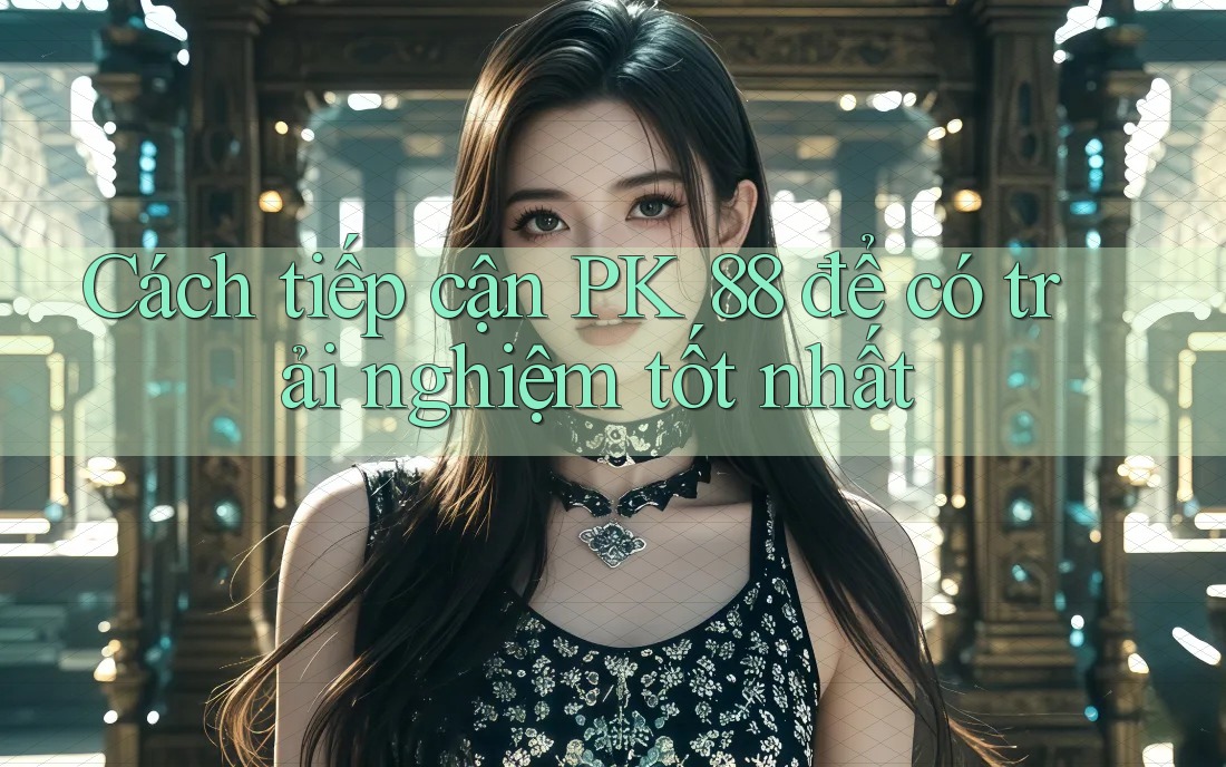 Cách tiếp cận PK 88 để có trải nghiệm tốt nhất Cách tiếp cận PK 88 để có trải nghiệm tốt nhất