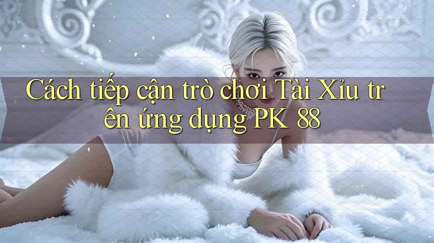 Cách tiếp cận trò chơi Tài Xỉu trên ứng dụng PK 88 Cách tiếp cận trò chơi Tài Xỉu trên ứng dụng PK 88