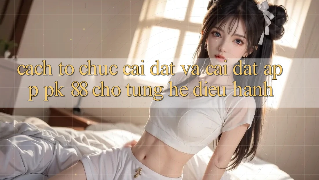 Cách tổ chức Cài đặt Và Cài Đặt App PK 88 Cho Từng Hệ Điều Hành Cách tổ chức Cài đặt Và Cài Đặt App PK 88 Cho Từng Hệ Điều Hành