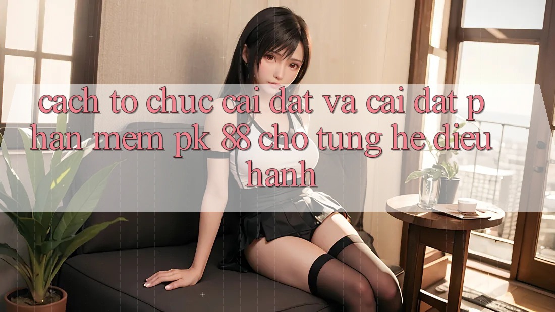 Cách tổ chức Cài đặt Và Cài Đặt Phần mềm PK 88 Cho Từng Hệ Điều Hành Cách tổ chức Cài đặt Và Cài Đặt Phần mềm PK 88 Cho Từng Hệ Điều Hành