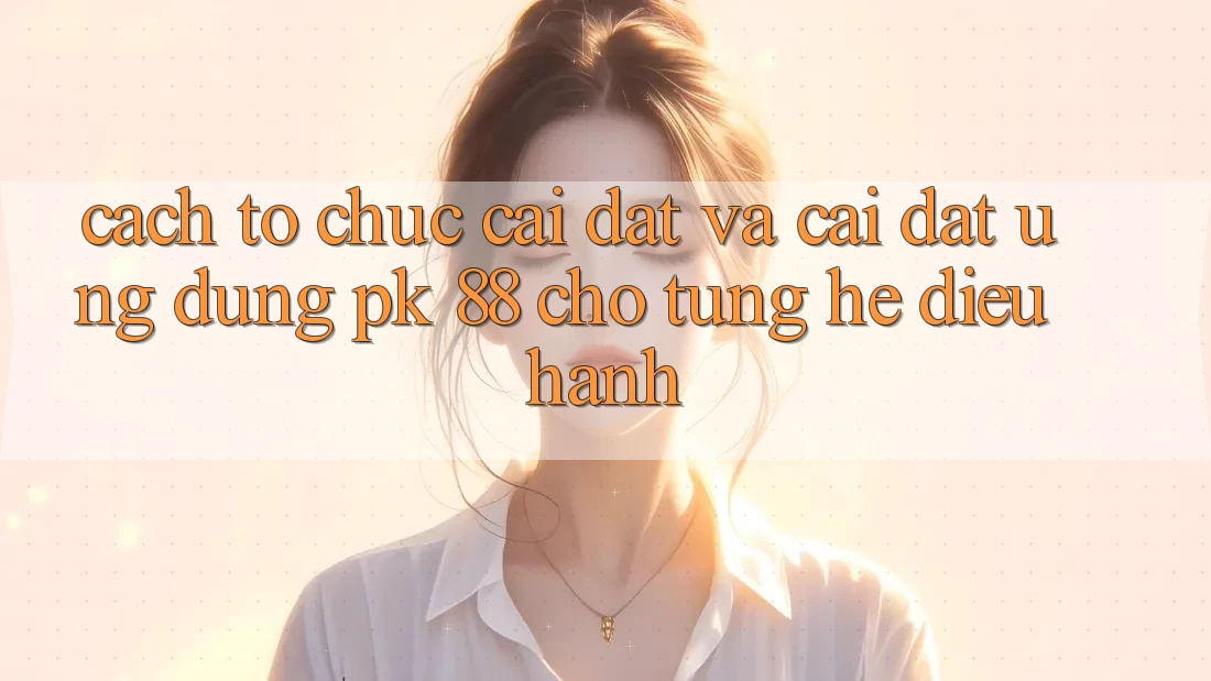 Cách tổ chức Cài đặt Và Cài Đặt Ứng Dụng PK 88 Cho Từng Hệ Điều Hành Cách tổ chức Cài đặt Và Cài Đặt Ứng Dụng PK 88 Cho Từng Hệ Điều Hành