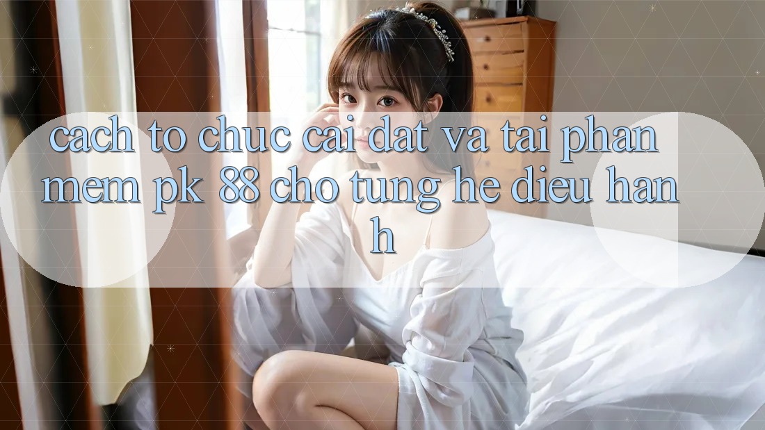 Cách tổ chức Cài đặt Và Tải Phần mềm PK 88 Cho Từng Hệ Điều Hành Cách tổ chức Cài đặt Và Tải Phần mềm PK 88 Cho Từng Hệ Điều Hành