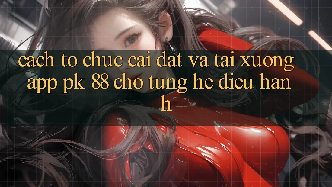 Cách tổ chức Cài đặt Và Tải xuống App PK 88 Cho Từng Hệ Điều Hành Cách tổ chức Cài đặt Và Tải xuống App PK 88 Cho Từng Hệ Điều Hành