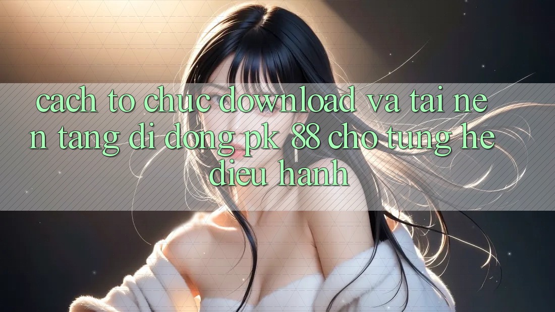 Cách tổ chức Download Và Tải Nền tảng di động PK 88 Cho Từng Hệ Điều Hành Cách tổ chức Download Và Tải Nền tảng di động PK 88 Cho Từng Hệ Điều Hành