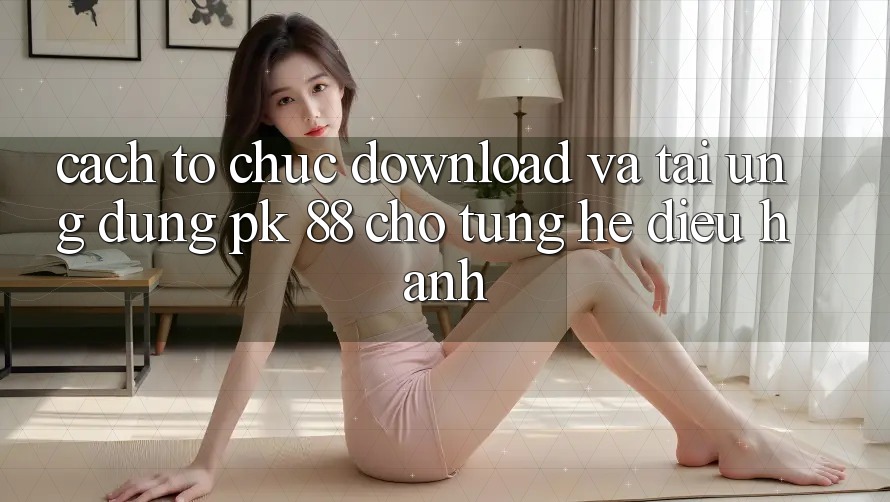 Cách tổ chức Download Và Tải Ứng Dụng PK 88 Cho Từng Hệ Điều Hành Cách tổ chức Download Và Tải Ứng Dụng PK 88 Cho Từng Hệ Điều Hành