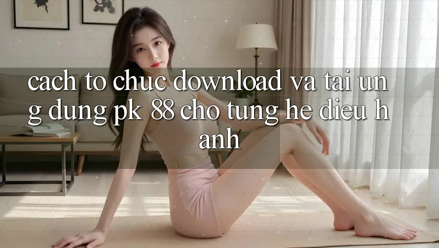 Cách tổ chức Download Và Tải Ứng Dụng PK 88 Cho Từng Hệ Điều Hành