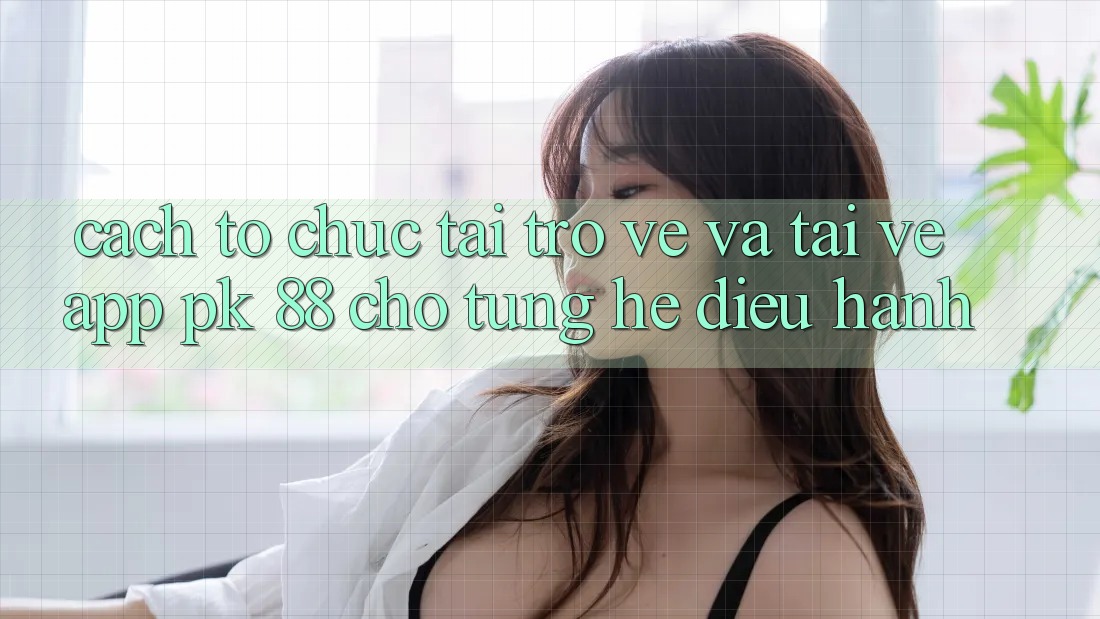 Cách tổ chức Tải trở về Và Tải về App PK 88 Cho Từng Hệ Điều Hành Cách tổ chức Tải trở về Và Tải về App PK 88 Cho Từng Hệ Điều Hành