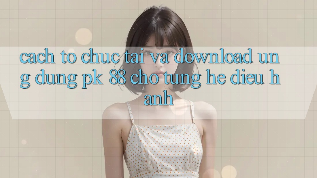 Cách tổ chức Tải Và Download Ứng Dụng PK 88 Cho Từng Hệ Điều Hành