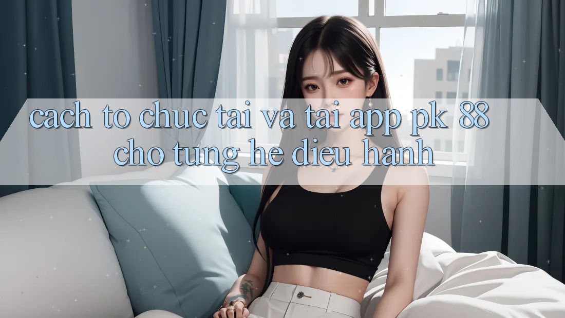Cách tổ chức Tải Và Tải App PK 88 Cho Từng Hệ Điều Hành Cách tổ chức Tải Và Tải App PK 88 Cho Từng Hệ Điều Hành