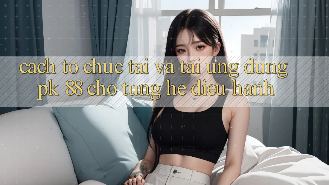 Cách tổ chức Tải Và Tải Ứng Dụng PK 88 Cho Từng Hệ Điều Hành