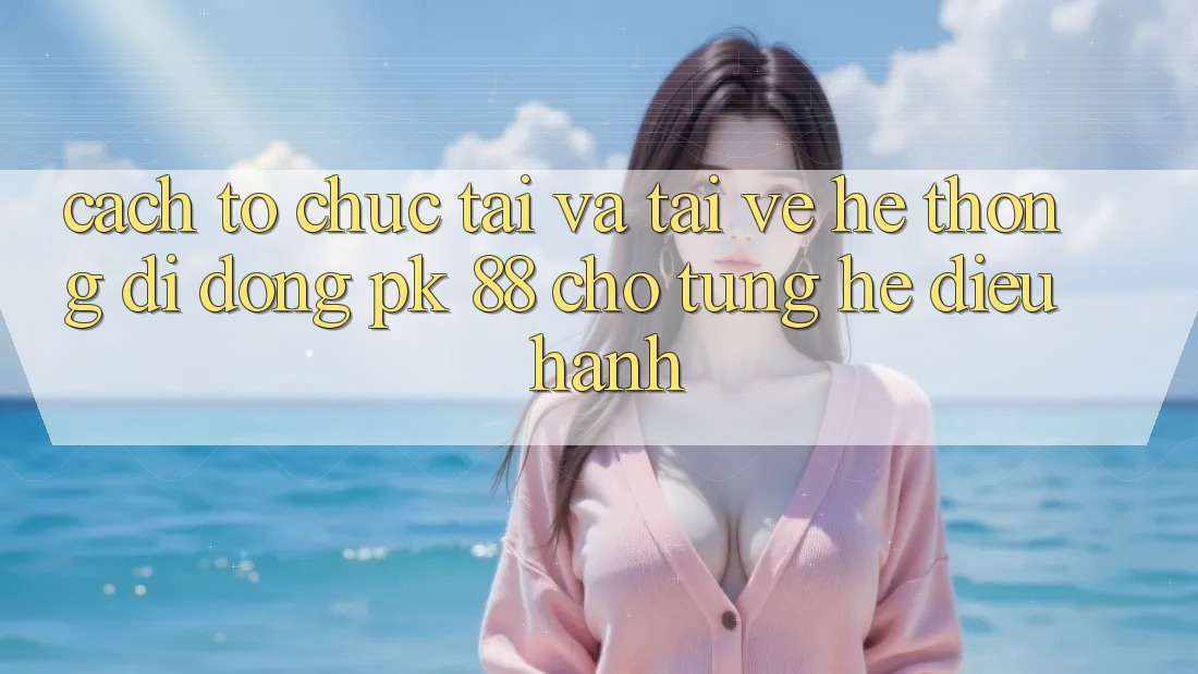 Cách tổ chức Tải Và Tải về Hệ thống di động PK 88 Cho Từng Hệ Điều Hành Cách tổ chức Tải Và Tải về Hệ thống di động PK 88 Cho Từng Hệ Điều Hành