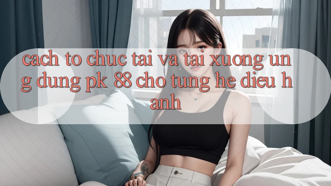Cách tổ chức Tải Và Tải xuống Ứng Dụng PK 88 Cho Từng Hệ Điều Hành Cách tổ chức Tải Và Tải xuống Ứng Dụng PK 88 Cho Từng Hệ Điều Hành