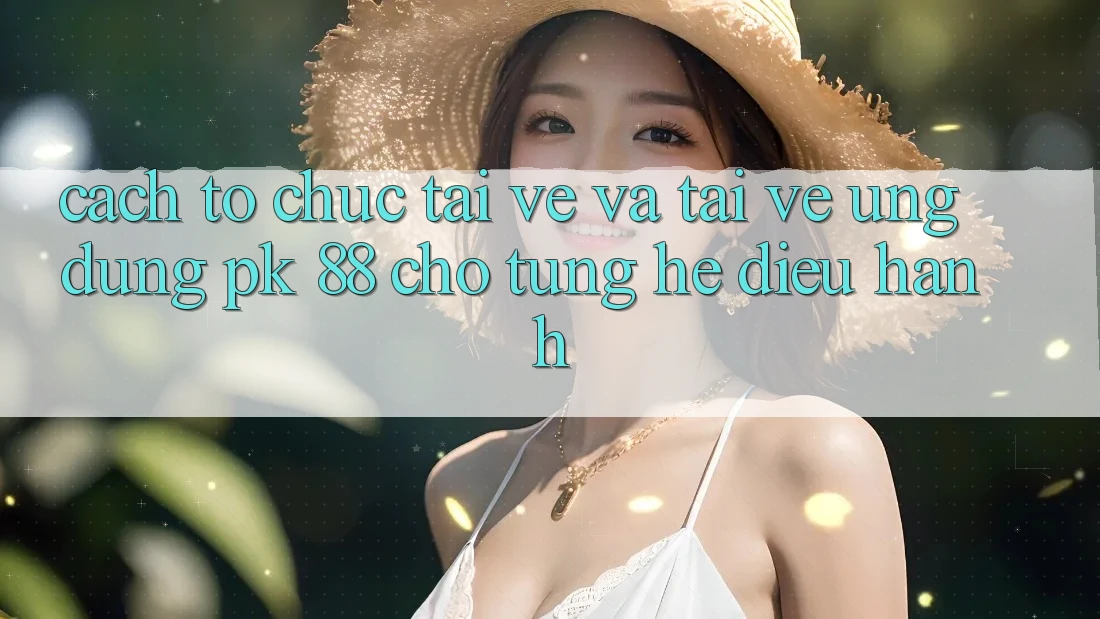 Cách tổ chức Tải về Và Tải về Ứng Dụng PK 88 Cho Từng Hệ Điều Hành Cách tổ chức Tải về Và Tải về Ứng Dụng PK 88 Cho Từng Hệ Điều Hành
