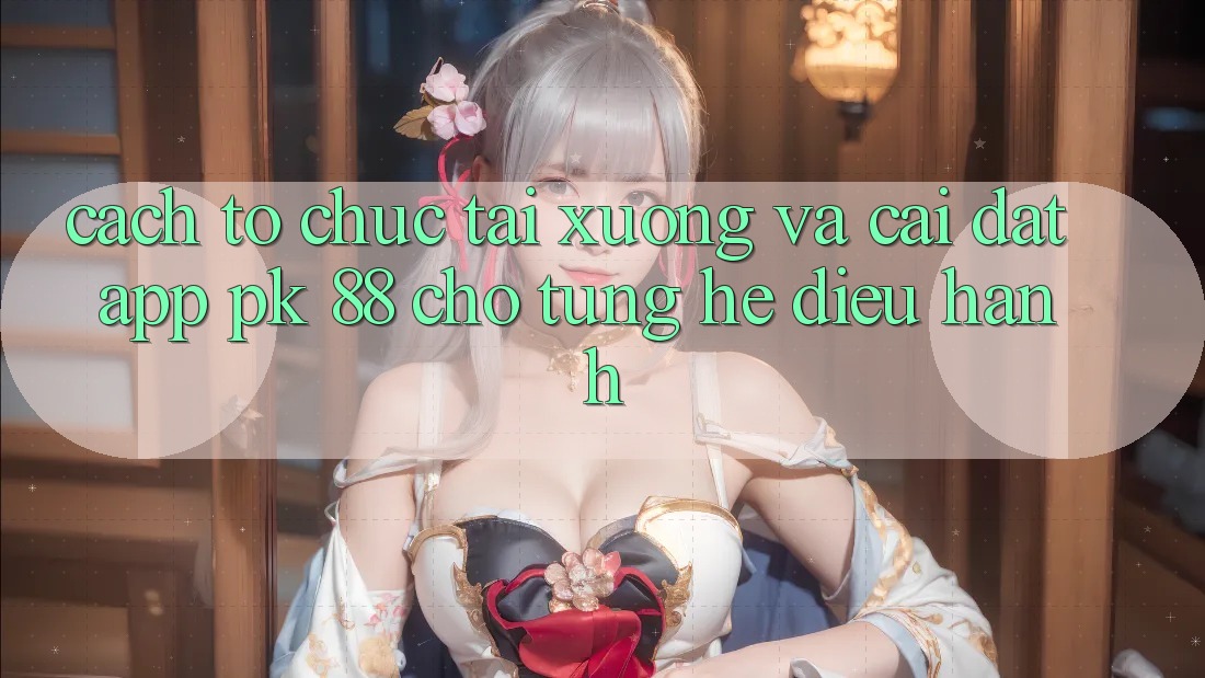 Cách tổ chức Tải xuống Và Cài Đặt App PK 88 Cho Từng Hệ Điều Hành Cách tổ chức Tải xuống Và Cài Đặt App PK 88 Cho Từng Hệ Điều Hành