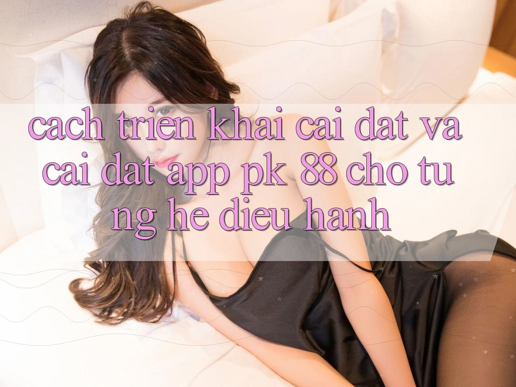 Cách triển khai Cài đặt Và Cài Đặt App PK 88 Cho Từng Hệ Điều Hành Cách triển khai Cài đặt Và Cài Đặt App PK 88 Cho Từng Hệ Điều Hành