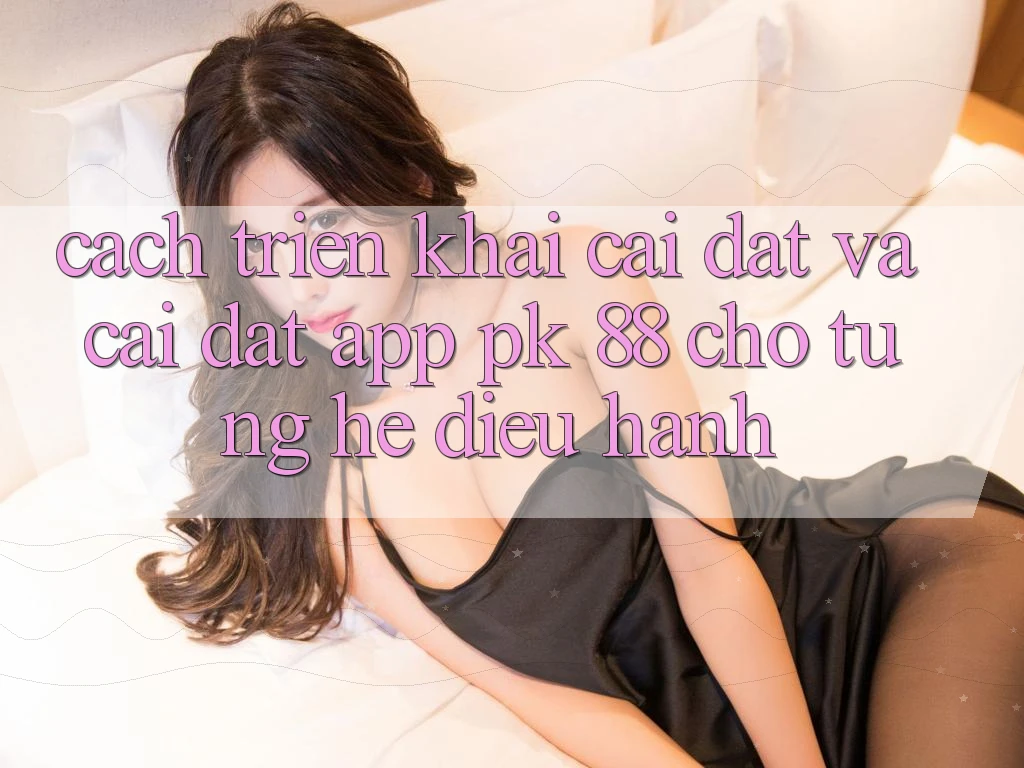 Cách triển khai Cài đặt Và Cài Đặt App PK 88 Cho Từng Hệ Điều Hành Cách triển khai Cài đặt Và Cài Đặt App PK 88 Cho Từng Hệ Điều Hành