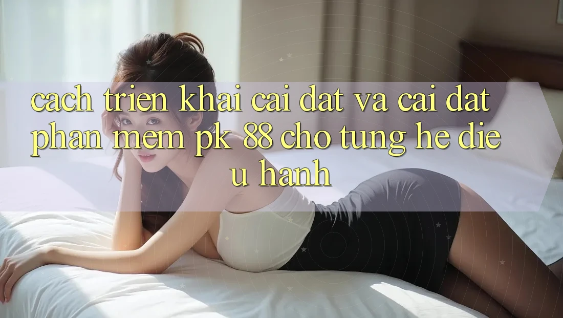 Cách triển khai Cài đặt Và Cài Đặt Phần mềm PK 88 Cho Từng Hệ Điều Hành