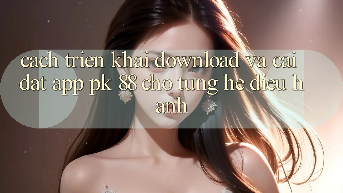 Cách triển khai Download Và Cài Đặt App PK 88 Cho Từng Hệ Điều Hành Cách triển khai Download Và Cài Đặt App PK 88 Cho Từng Hệ Điều Hành
