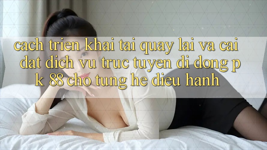 Cách triển khai Tải quay lại Và Cài Đặt Dịch vụ trực tuyến di động PK 88 Cho Từng Hệ Điều Hành Cách triển khai Tải quay lại Và Cài Đặt Dịch vụ trực tuyến di động PK 88 Cho Từng Hệ Điều Hành