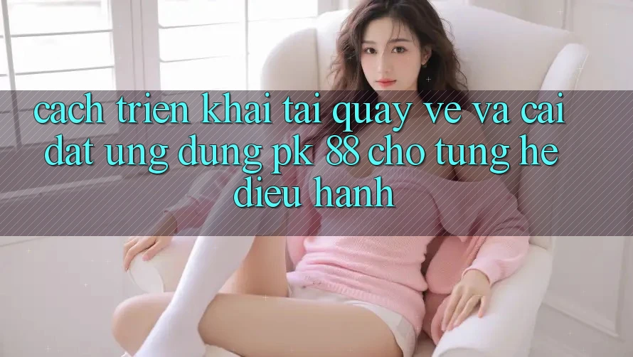 Cách triển khai Tải quay về Và Cài Đặt Ứng Dụng PK 88 Cho Từng Hệ Điều Hành Cách triển khai Tải quay về Và Cài Đặt Ứng Dụng PK 88 Cho Từng Hệ Điều Hành