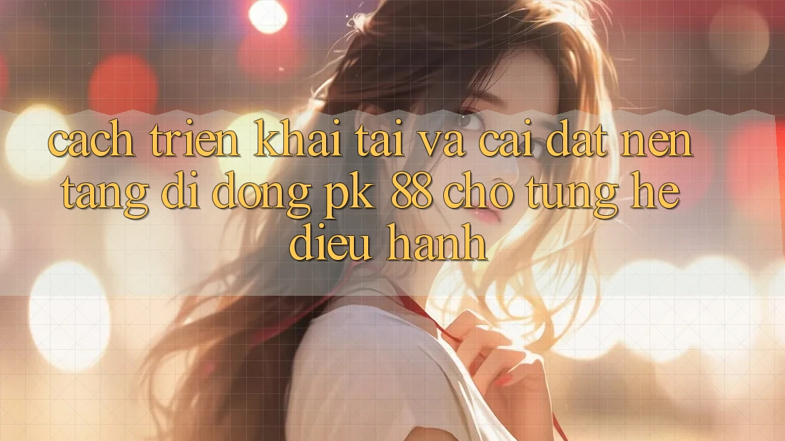 Cách triển khai Tải Và Cài Đặt Nền tảng di động PK 88 Cho Từng Hệ Điều Hành