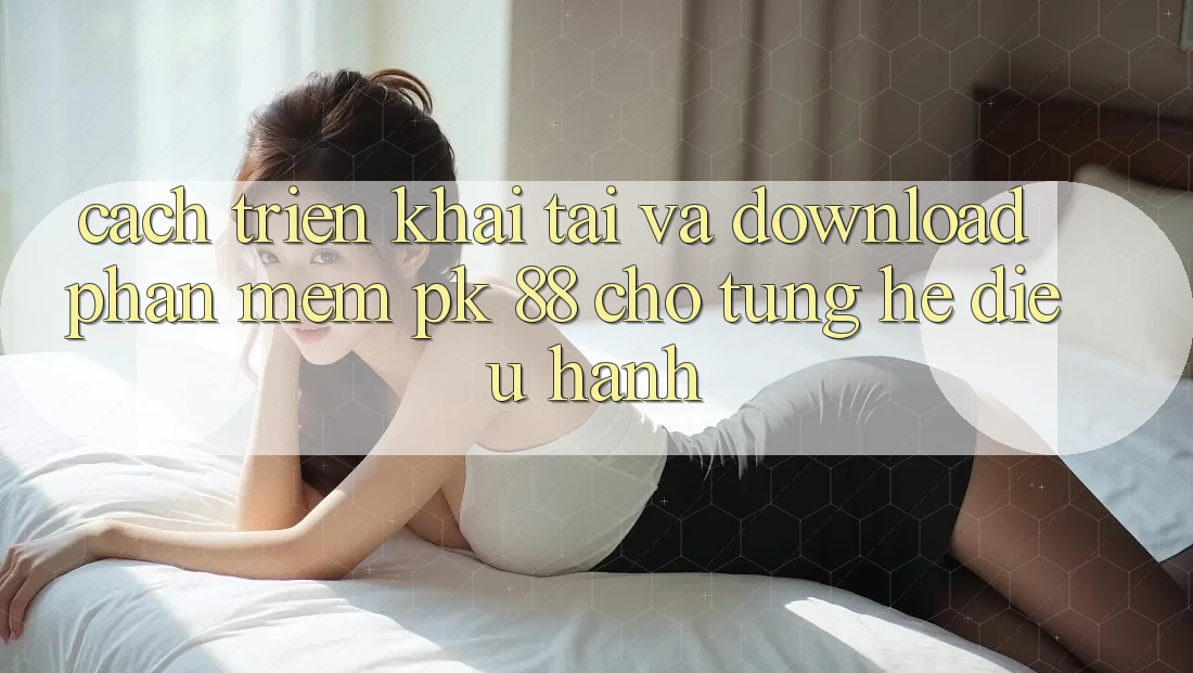 Cách triển khai Tải Và Download Phần mềm PK 88 Cho Từng Hệ Điều Hành