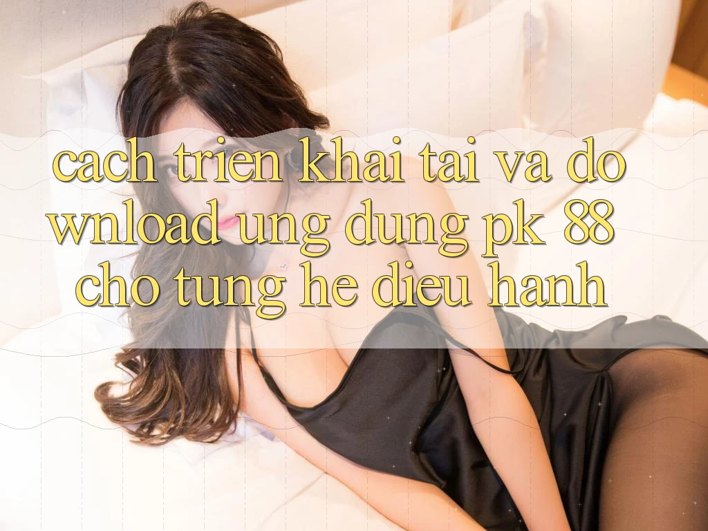 Cách triển khai Tải Và Download Ứng Dụng PK 88 Cho Từng Hệ Điều Hành Cách triển khai Tải Và Download Ứng Dụng PK 88 Cho Từng Hệ Điều Hành