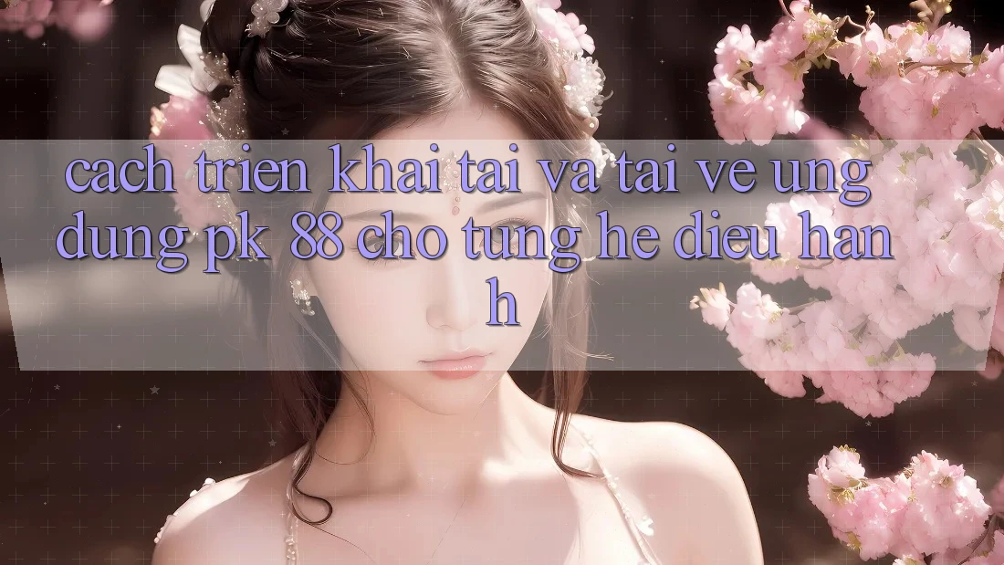 Cách triển khai Tải Và Tải về Ứng Dụng PK 88 Cho Từng Hệ Điều Hành Cách triển khai Tải Và Tải về Ứng Dụng PK 88 Cho Từng Hệ Điều Hành