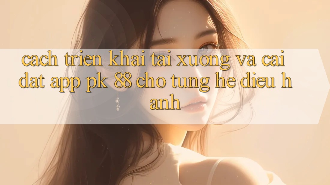 Cách triển khai Tải xuống Và Cài Đặt App PK 88 Cho Từng Hệ Điều Hành Cách triển khai Tải xuống Và Cài Đặt App PK 88 Cho Từng Hệ Điều Hành