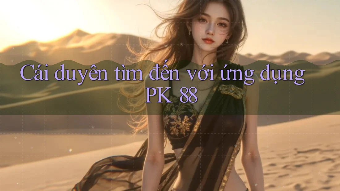 Cái duyên tìm đến với ứng dụng PK 88 Cái duyên tìm đến với ứng dụng PK 88
